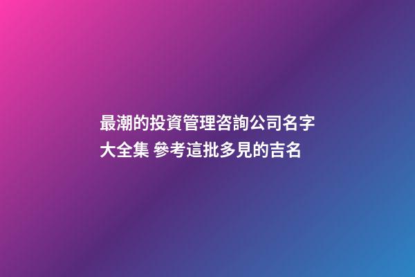 最潮的投資管理咨詢公司名字大全集 參考這批多見的吉名-第1張-公司起名-玄機(jī)派
